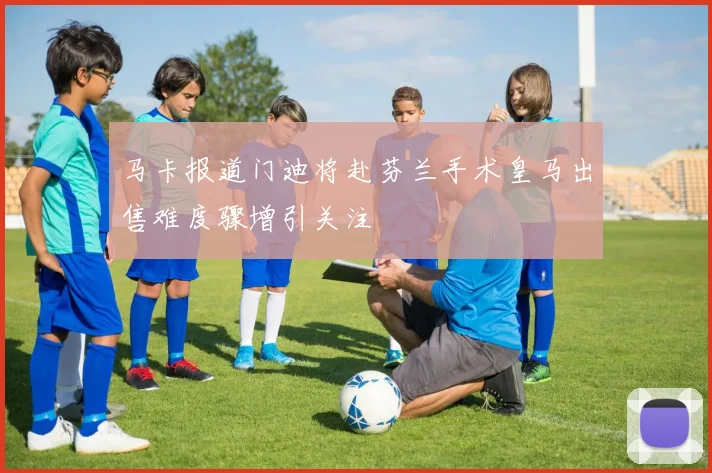 马卡报道门迪将赴芬兰手术皇马出售难度骤增引关注