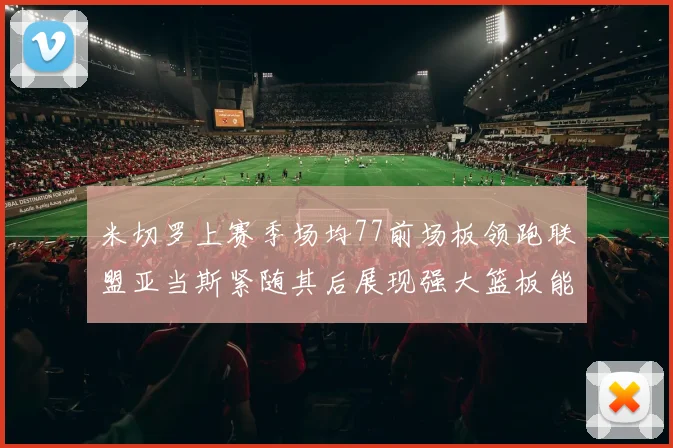 米切罗上赛季场均77前场板领跑联盟亚当斯紧随其后展现强大篮板能力