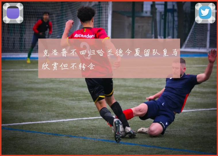 克洛普不回归哈兰德今夏留队皇马欣赏但不转会