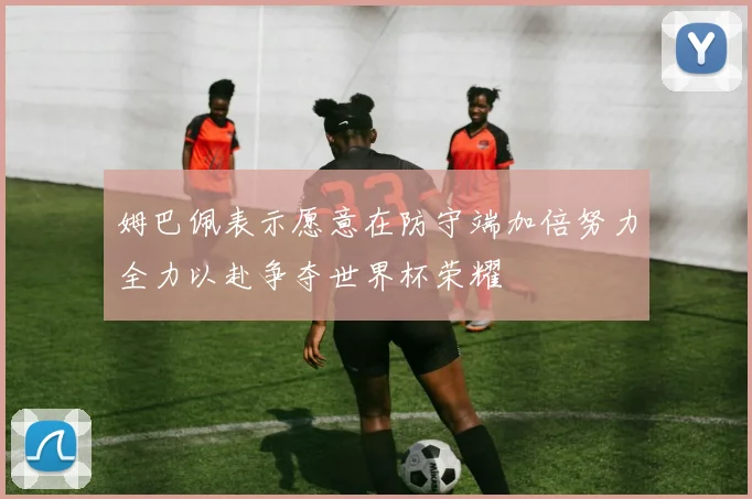 姆巴佩表示愿意在防守端加倍努力全力以赴争夺世界杯荣耀