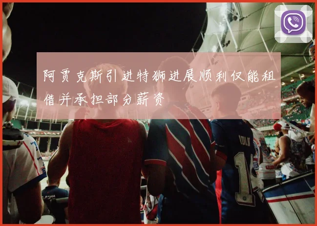 阿贾克斯引进特狮进展顺利仅能租借并承担部分薪资