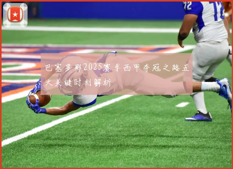 巴塞罗那2025赛季西甲夺冠之路五大关键时刻解析