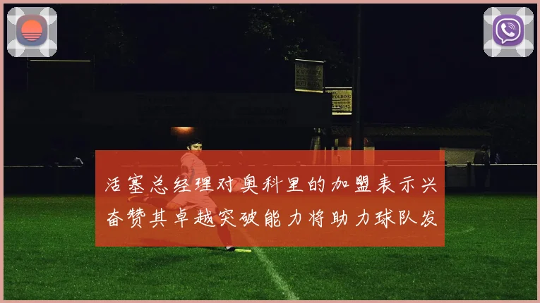 活塞总经理对奥科里的加盟表示兴奋赞其卓越突破能力将助力球队发展