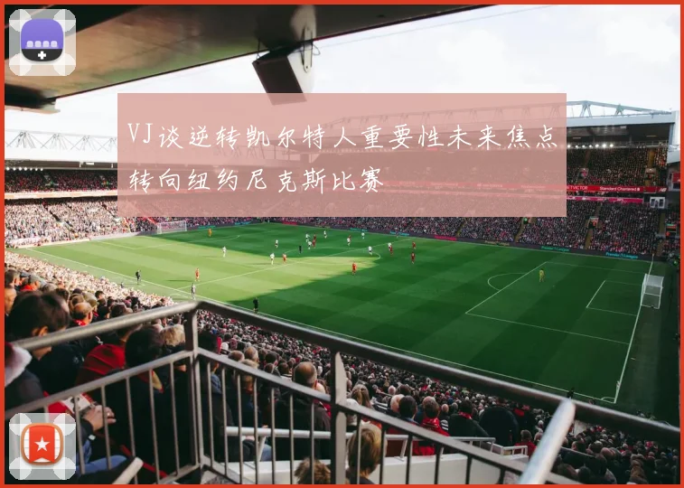 VJ谈逆转凯尔特人重要性未来焦点转向纽约尼克斯比赛
