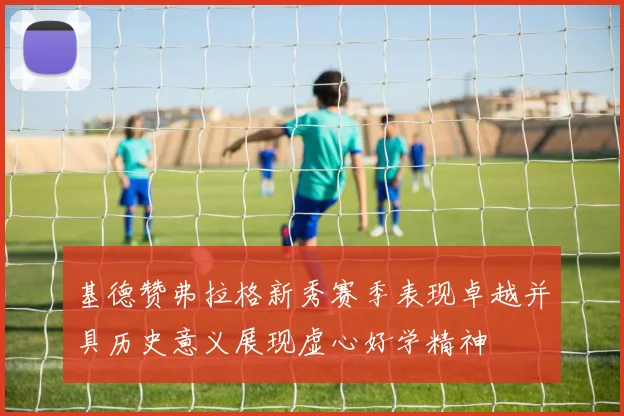 基德赞弗拉格新秀赛季表现卓越并具历史意义展现虚心好学精神