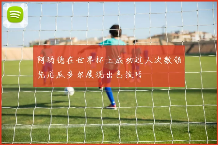 阿玛德在世界杯上成功过人次数领先厄瓜多尔展现出色技巧