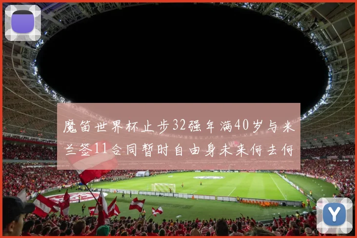 魔笛世界杯止步32强年满40岁与米兰签11合同暂时自由身未来何去何从