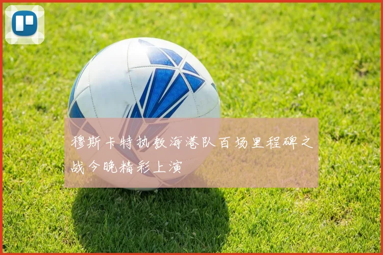 穆斯卡特执教海港队百场里程碑之战今晚精彩上演