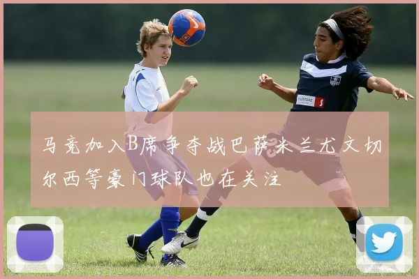 马竞加入B席争夺战巴萨米兰尤文切尔西等豪门球队也在关注