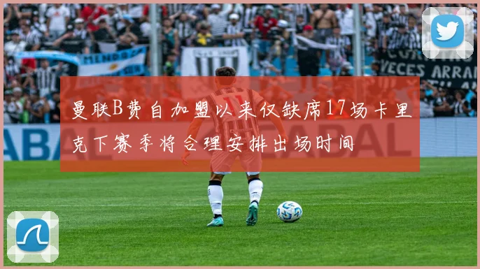 曼联B费自加盟以来仅缺席17场卡里克下赛季将合理安排出场时间