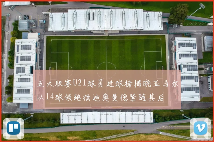 五大联赛U21球员进球榜揭晓亚马尔以14球领跑扬迪奥曼德紧随其后