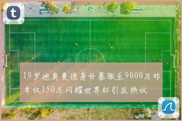 19岁迪奥曼德身价暴涨至9000万昨年仅150万闪耀世界杯引发热议