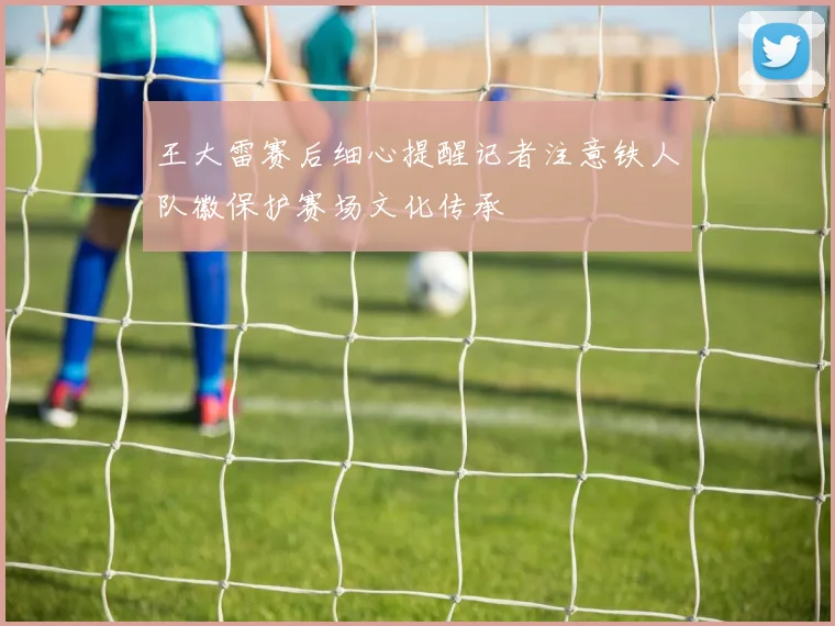 王大雷赛后细心提醒记者注意铁人队徽保护赛场文化传承