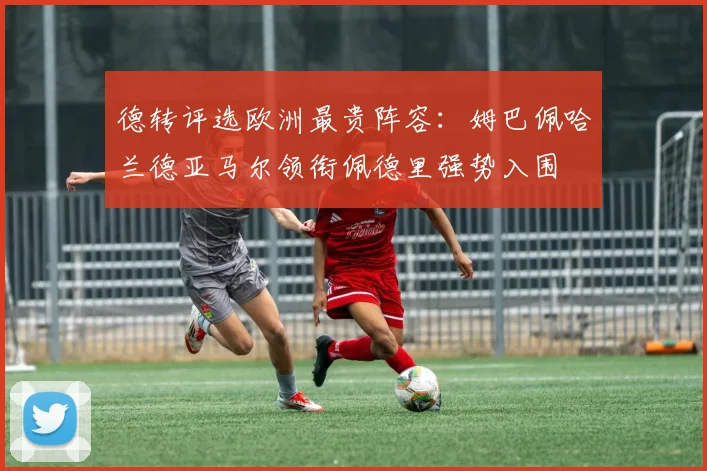 德转评选欧洲最贵阵容：姆巴佩哈兰德亚马尔领衔佩德里强势入围