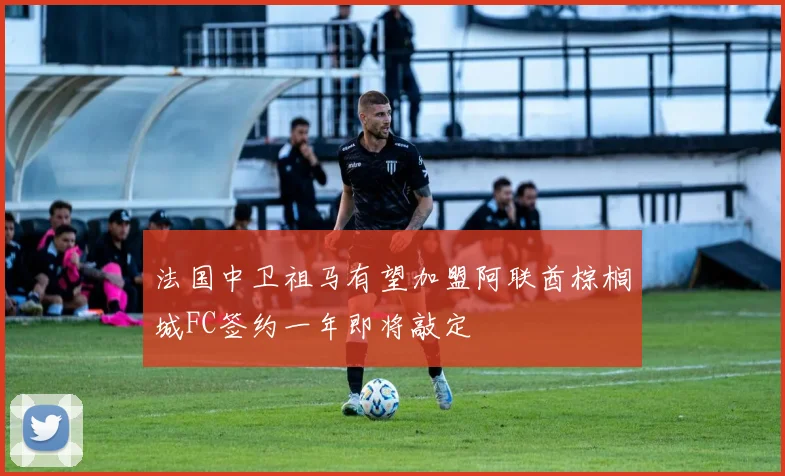 法国中卫祖马有望加盟阿联酋棕榈城FC签约一年即将敲定