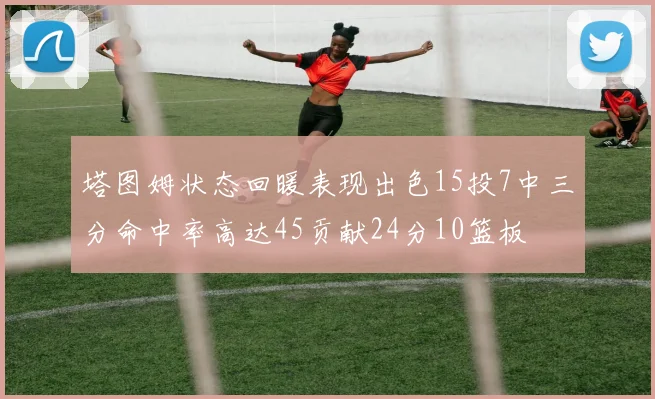 塔图姆状态回暖表现出色15投7中三分命中率高达45贡献24分10篮板
