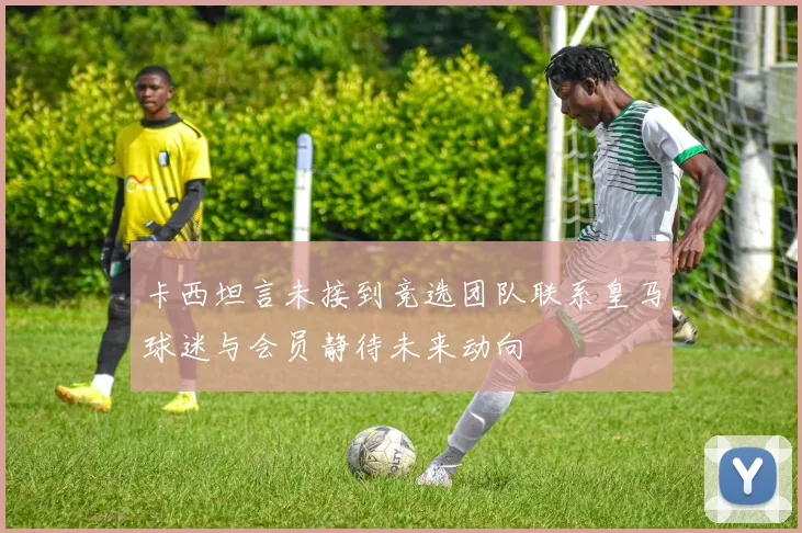 卡西坦言未接到竞选团队联系皇马球迷与会员静待未来动向