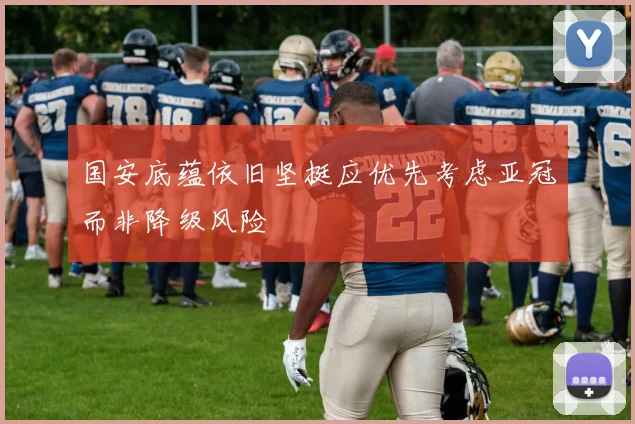 国安底蕴依旧坚挺应优先考虑亚冠而非降级风险
