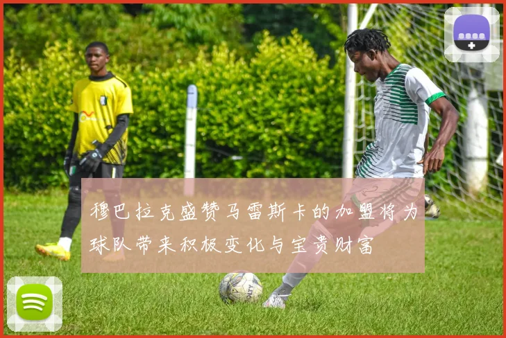 穆巴拉克盛赞马雷斯卡的加盟将为球队带来积极变化与宝贵财富