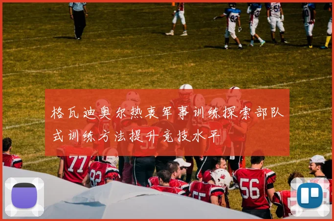 格瓦迪奥尔热衷军事训练探索部队式训练方法提升竞技水平