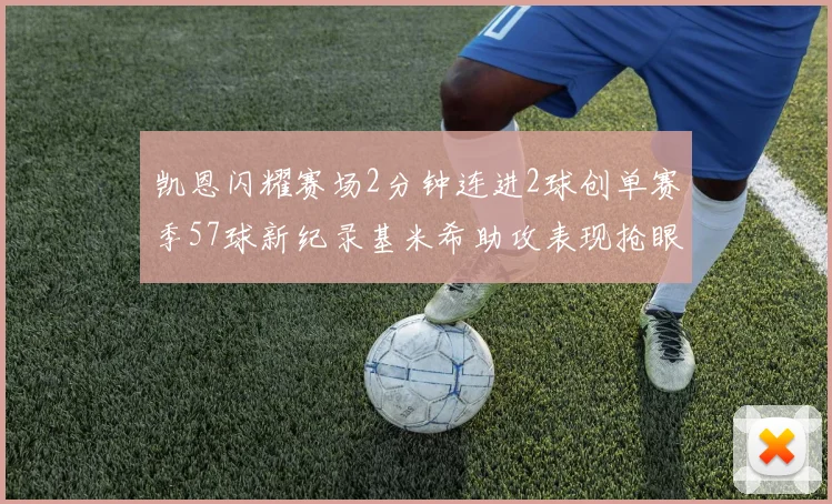 凯恩闪耀赛场2分钟连进2球创单赛季57球新纪录基米希助攻表现抢眼
