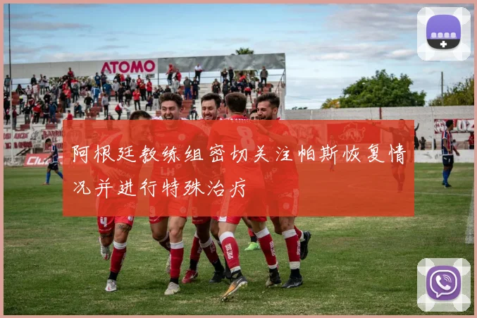 阿根廷教练组密切关注帕斯恢复情况并进行特殊治疗