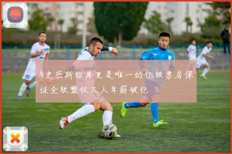 A史密斯称库里是唯一的亿级票房保证全联盟仅三人年薪破亿
