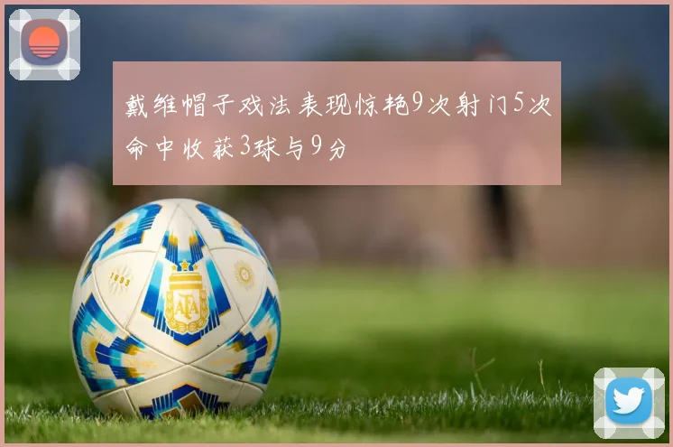 戴维帽子戏法表现惊艳9次射门5次命中收获3球与9分
